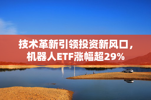 技术革新引领投资新风口，机器人ETF涨幅超29%
