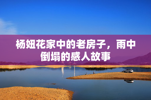 杨妞花家中的老房子，雨中倒塌的感人故事
