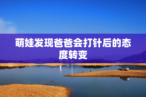 萌娃发现爸爸会打针后的态度转变