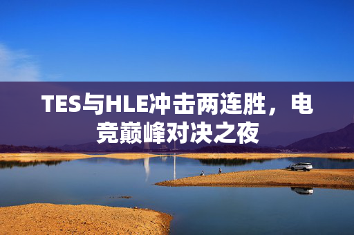 TES与HLE冲击两连胜，电竞巅峰对决之夜