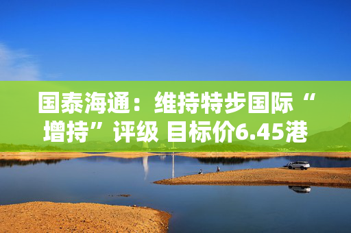 国泰海通：维持特步国际“增持”评级 目标价6.45港元