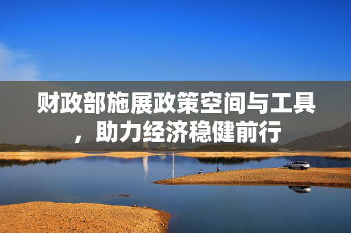 财政部施展政策空间与工具，助力经济稳健前行