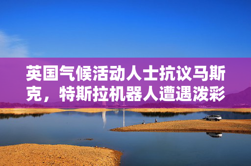 英国气候活动人士抗议马斯克，特斯拉机器人遭遇泼彩风波，科技与气候的较量