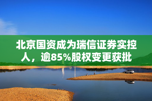 北京国资成为瑞信证券实控人，逾85%股权变更获批