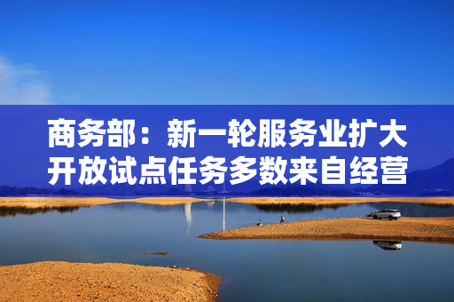 商务部：新一轮服务业扩大开放试点任务多数来自经营主体实际需要