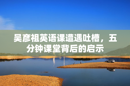 吴彦祖英语课遭遇吐槽，五分钟课堂背后的启示