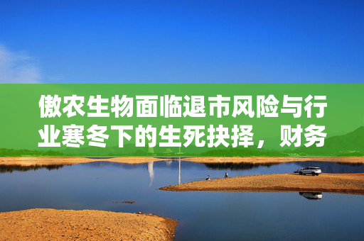 傲农生物面临退市风险与行业寒冬下的生死抉择，财务困境重重