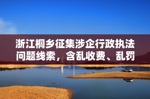 浙江桐乡征集涉企行政执法问题线索，含乱收费、乱罚款、乱检查等