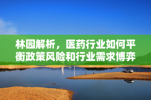林园解析，医药行业如何平衡政策风险和行业需求博弈的视频聚焦