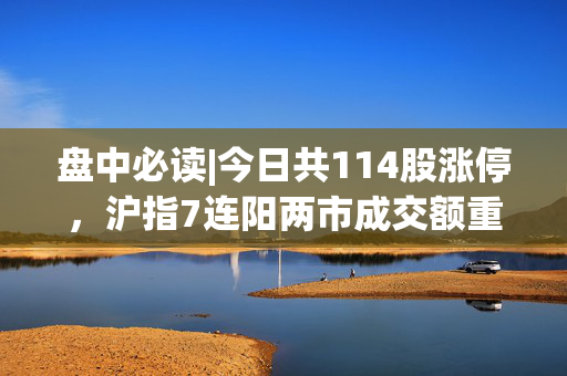 盘中必读|今日共114股涨停，沪指7连阳两市成交额重回万亿元，黄金、跨境贸易概念大涨