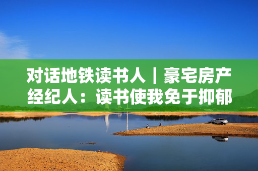 对话地铁读书人｜豪宅房产经纪人：读书使我免于抑郁