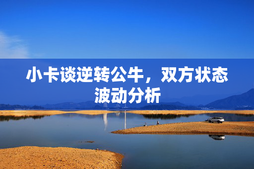 小卡谈逆转公牛，双方状态波动分析
