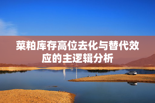 菜粕库存高位去化与替代效应的主逻辑分析
