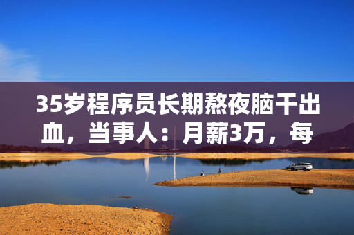 35岁程序员长期熬夜脑干出血，当事人：月薪3万，每天凌晨睡早上7点起
