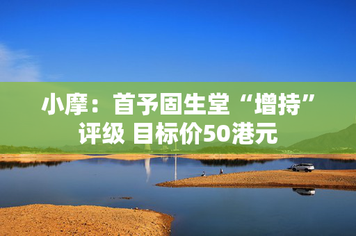 小摩：首予固生堂“增持”评级 目标价50港元