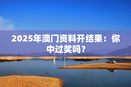 2025年澳门资料开结果：你中过奖吗？