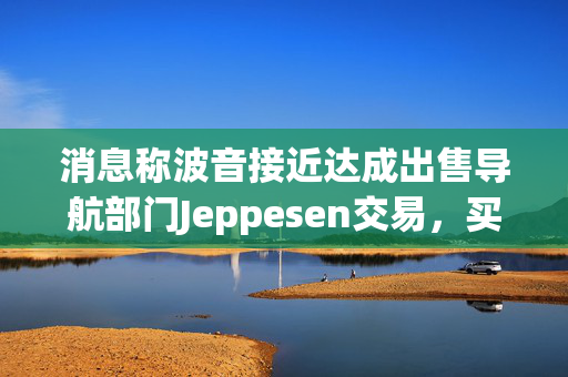消息称波音接近达成出售导航部门Jeppesen交易，买家为Thoma Bravo
