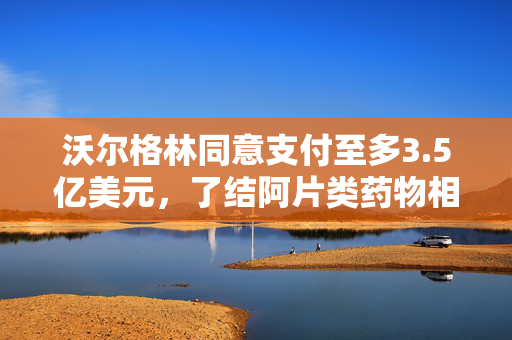 沃尔格林同意支付至多3.5亿美元，了结阿片类药物相关指控