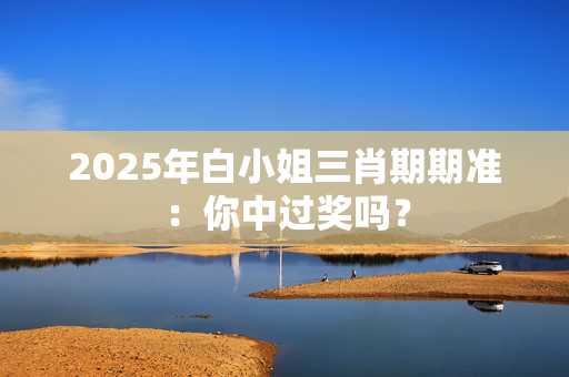 2025年白小姐三肖期期准：你中过奖吗？