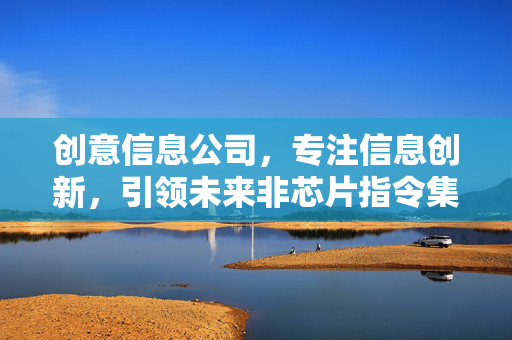 创意信息公司，专注信息创新，引领未来非芯片指令集领域的新时代