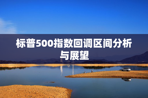 标普500指数回调区间分析与展望