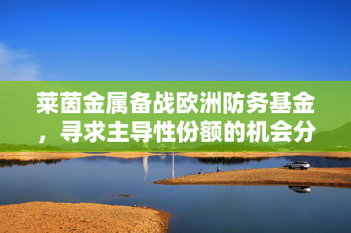 莱茵金属备战欧洲防务基金，寻求主导性份额的机会分析