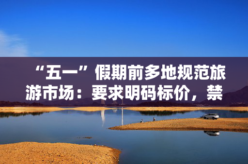 “五一”假期前多地规范旅游市场：要求明码标价，禁止强迫购物