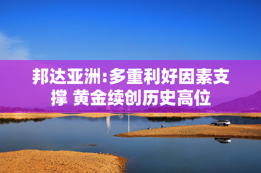 邦达亚洲:多重利好因素支撑 黄金续创历史高位