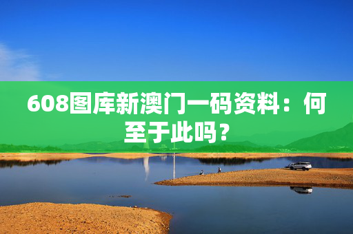 608图库新澳门一码资料：何至于此吗？