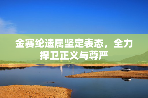 金赛纶遗属坚定表态，全力捍卫正义与尊严
