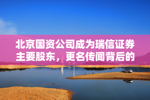 北京国资公司成为瑞信证券主要股东，更名传闻背后的故事