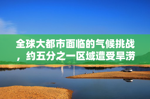 全球大都市面临的气候挑战，约五分之一区域遭受旱涝交替频发冲击