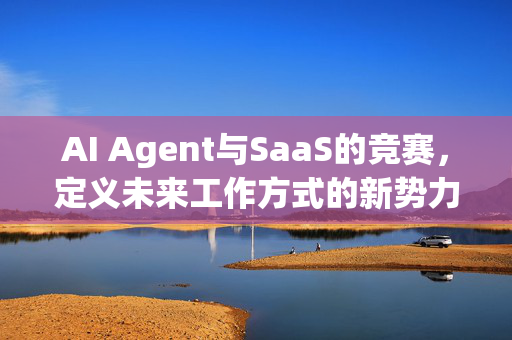 AI Agent与SaaS的竞赛，定义未来工作方式的新势力