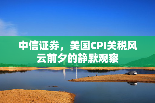 中信证券，美国CPI关税风云前夕的静默观察