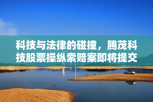 科技与法律的碰撞，腾茂科技股票操纵索赔案即将提交立案