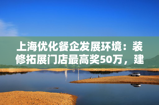 上海优化餐企发展环境：装修拓展门店最高奖50万，建立问题协调机制