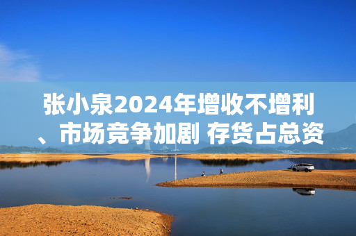 张小泉2024年增收不增利、市场竞争加剧 存货占总资产比重持续增长