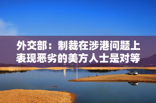 外交部：制裁在涉港问题上表现恶劣的美方人士是对等反制
