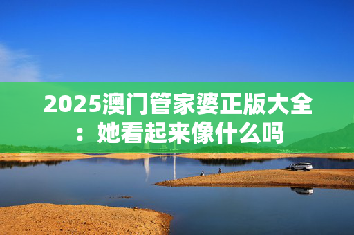 2025澳门管家婆正版大全：她看起来像什么吗
