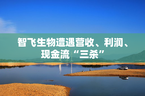 智飞生物遭遇营收、利润、现金流“三杀”