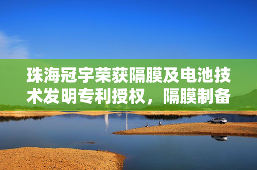 珠海冠宇荣获隔膜及电池技术发明专利授权，隔膜制备方法与电池创新成果揭秘