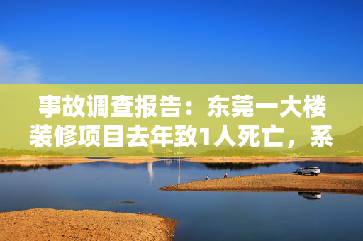 事故调查报告：东莞一大楼装修项目去年致1人死亡，系违规带电作业