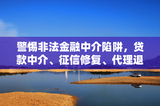 警惕非法金融中介陷阱，贷款中介、征信修复、代理退保等骗局的揭露与防范