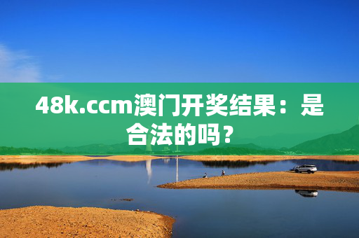 48k.ccm澳门开奖结果：是合法的吗？