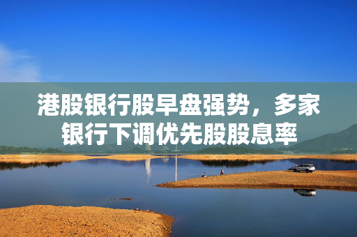 港股银行股早盘强势，多家银行下调优先股股息率