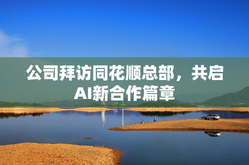 公司拜访同花顺总部，共启AI新合作篇章