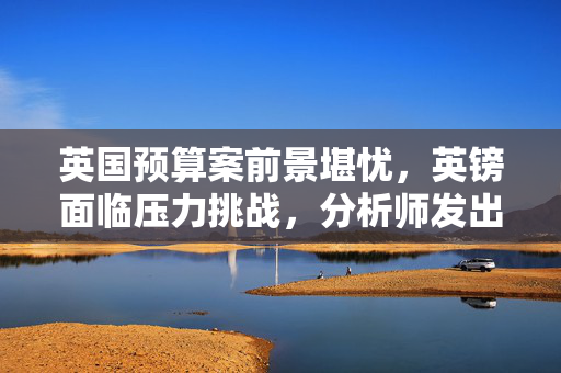 英国预算案前景堪忧，英镑面临压力挑战，分析师发出警告