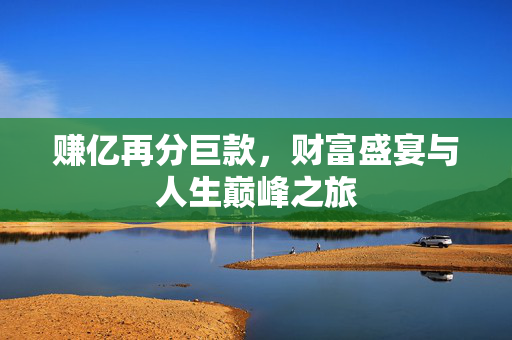 赚亿再分巨款，财富盛宴与人生巅峰之旅