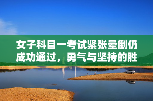 女子科目一考试紧张晕倒仍成功通过，勇气与坚持的胜利时刻