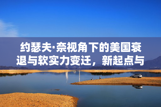 约瑟夫·奈视角下的美国衰退与软实力变迁，新起点与终结的探讨